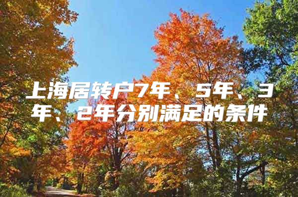 上海居转户7年、5年、3年、2年分别满足的条件