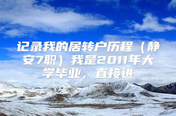 记录我的居转户历程（静安7职）我是2011年大学毕业，直接进