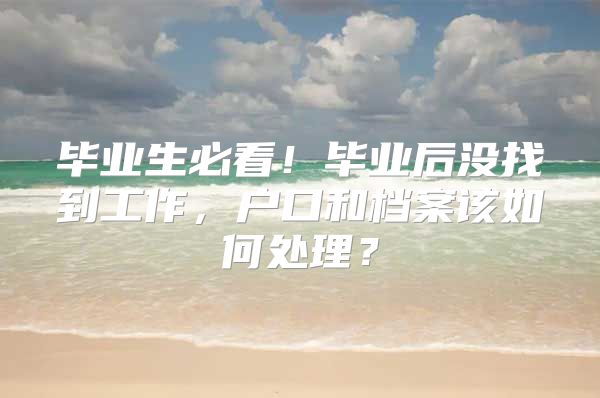 毕业生必看！毕业后没找到工作，户口和档案该如何处理？