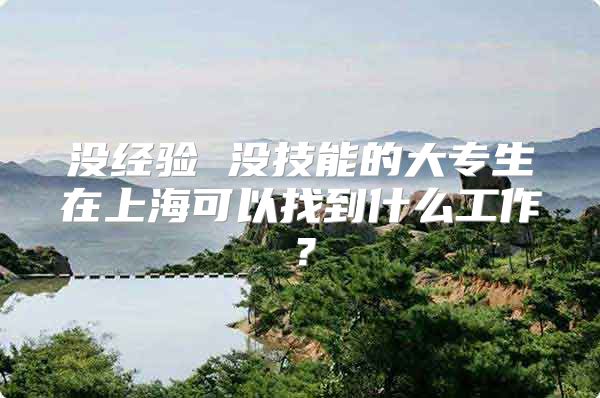 没经验 没技能的大专生在上海可以找到什么工作？