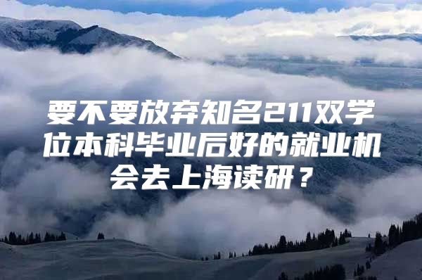 要不要放弃知名211双学位本科毕业后好的就业机会去上海读研？