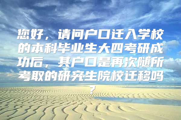 您好，请问户口迁入学校的本科毕业生大四考研成功后，其户口是再次随所考取的研究生院校迁移吗？