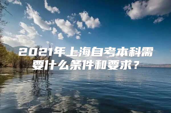 2021年上海自考本科需要什么条件和要求？