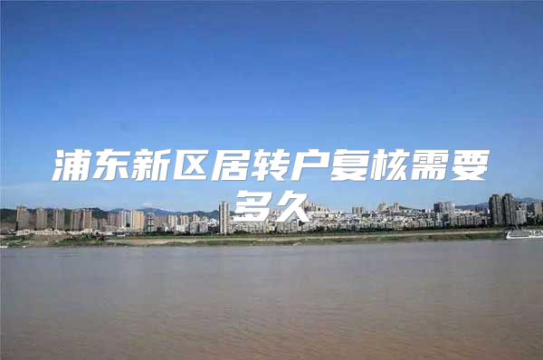 浦东新区居转户复核需要多久