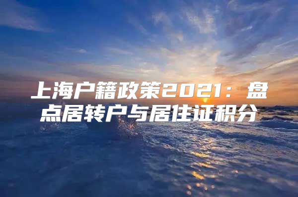 上海户籍政策2021：盘点居转户与居住证积分