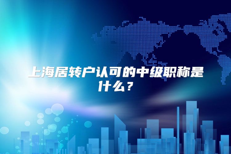 上海居转户认可的中级职称是什么？