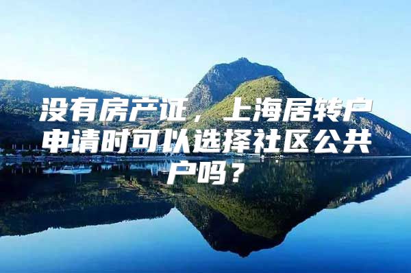 没有房产证，上海居转户申请时可以选择社区公共户吗？