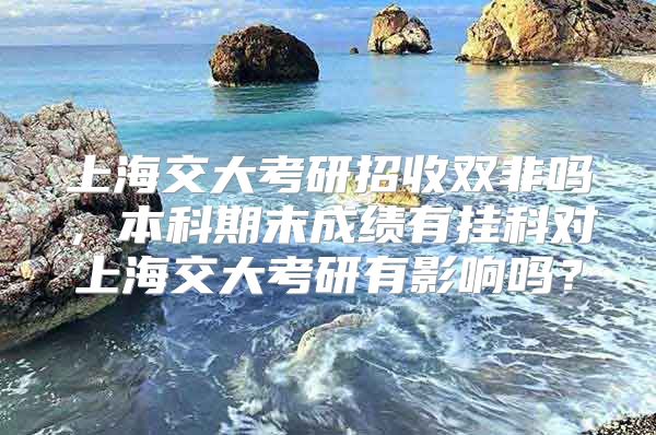 上海交大考研招收双非吗，本科期末成绩有挂科对上海交大考研有影响吗？