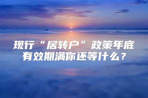 现行“居转户”政策年底有效期满你还等什么？