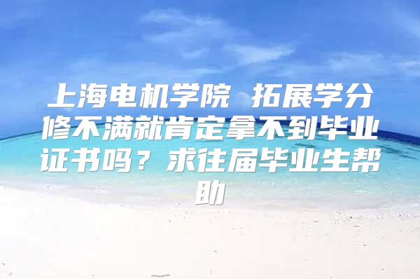 上海电机学院 拓展学分修不满就肯定拿不到毕业证书吗？求往届毕业生帮助