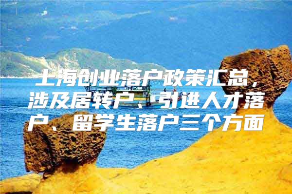 上海创业落户政策汇总，涉及居转户、引进人才落户、留学生落户三个方面