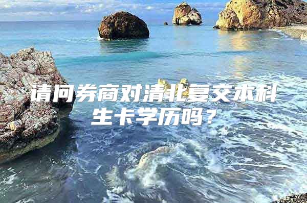 请问券商对清北复交本科生卡学历吗？