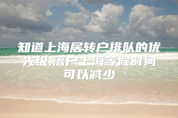 知道上海居转户排队的优先级,落户上海等候时间可以减少