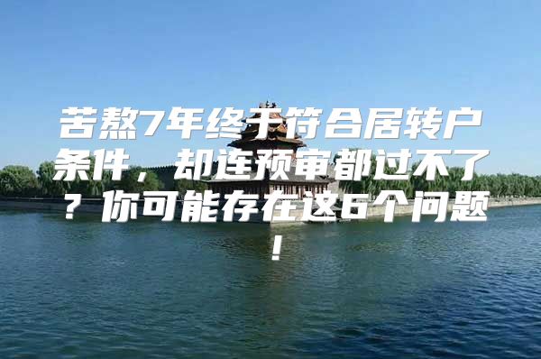 苦熬7年终于符合居转户条件，却连预审都过不了？你可能存在这6个问题！