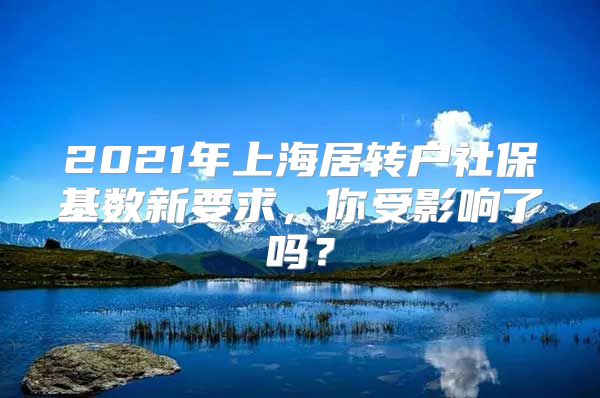 2021年上海居转户社保基数新要求，你受影响了吗？