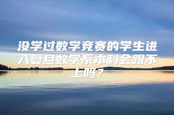 没学过数学竞赛的学生进入复旦数学系本科会跟不上吗？