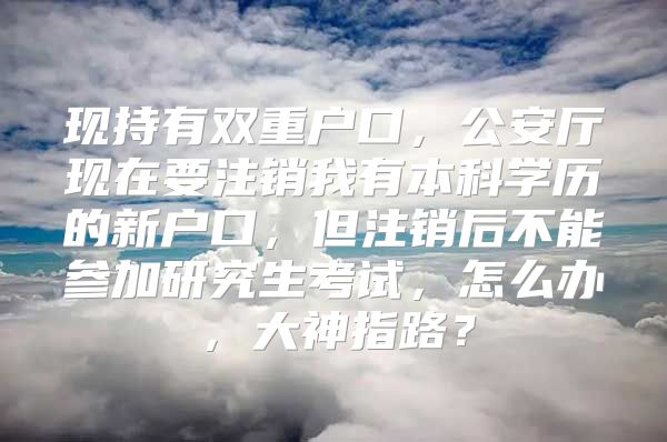 现持有双重户口，公安厅现在要注销我有本科学历的新户口，但注销后不能参加研究生考试，怎么办，大神指路？