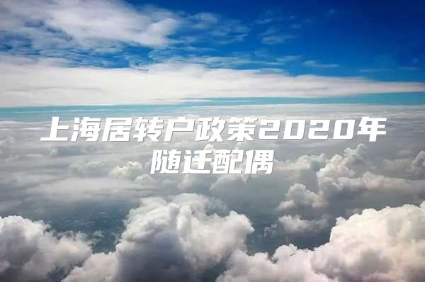 上海居转户政策2020年随迁配偶