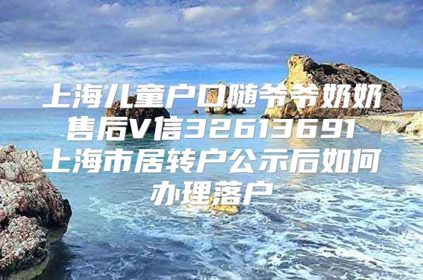 上海儿童户口随爷爷奶奶 售后V信32613691 上海市居转户公示后如何办理落户