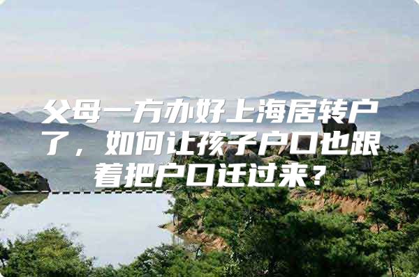 父母一方办好上海居转户了，如何让孩子户口也跟着把户口迁过来？