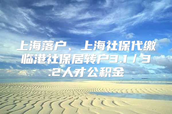 上海落户、上海社保代缴临港社保居转户3.1／3.2人才公积金