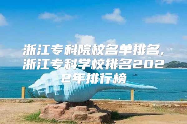 浙江专科院校名单排名,浙江专科学校排名2022年排行榜