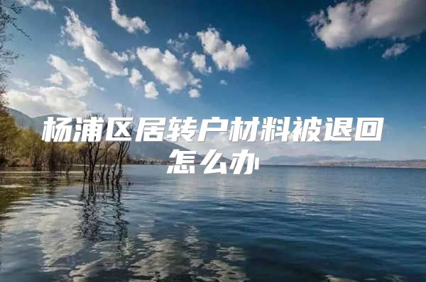 杨浦区居转户材料被退回怎么办