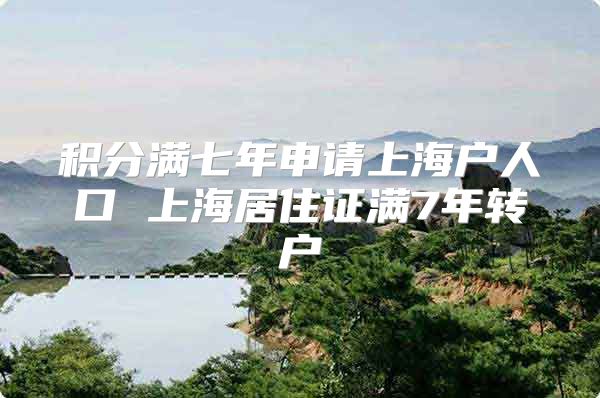 积分满七年申请上海户人口 上海居住证满7年转户