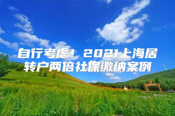 自行考虑！2021上海居转户两倍社保缴纳案例