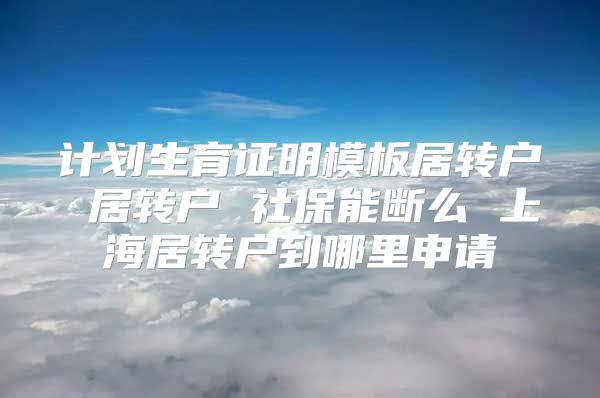 计划生育证明模板居转户 居转户 社保能断么 上海居转户到哪里申请