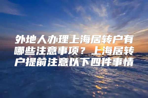 外地人办理上海居转户有哪些注意事项？上海居转户提前注意以下四件事情