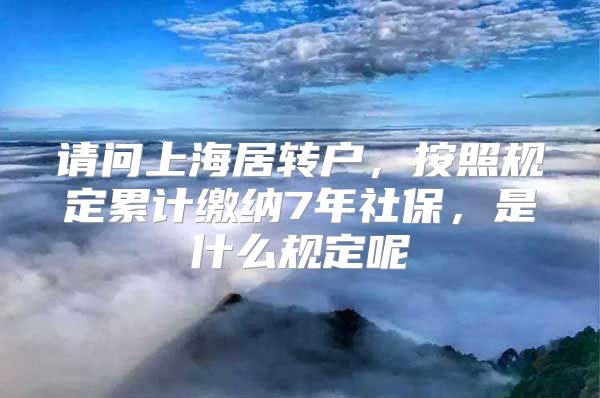 请问上海居转户，按照规定累计缴纳7年社保，是什么规定呢