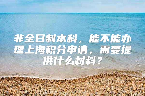 非全日制本科，能不能办理上海积分申请，需要提供什么材料？