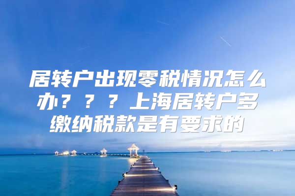 居转户出现零税情况怎么办？？？上海居转户多缴纳税款是有要求的