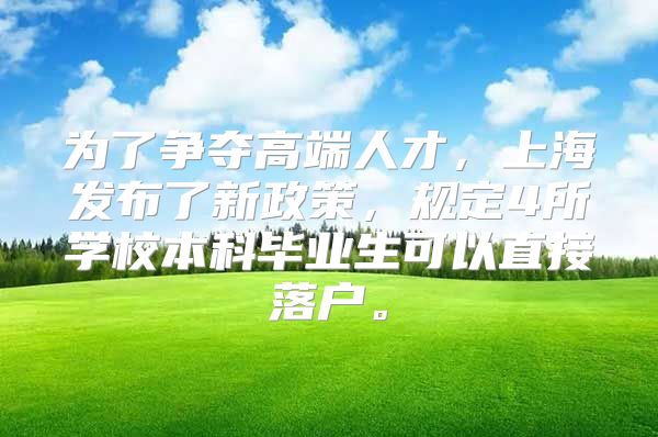 为了争夺高端人才，上海发布了新政策，规定4所学校本科毕业生可以直接落户。