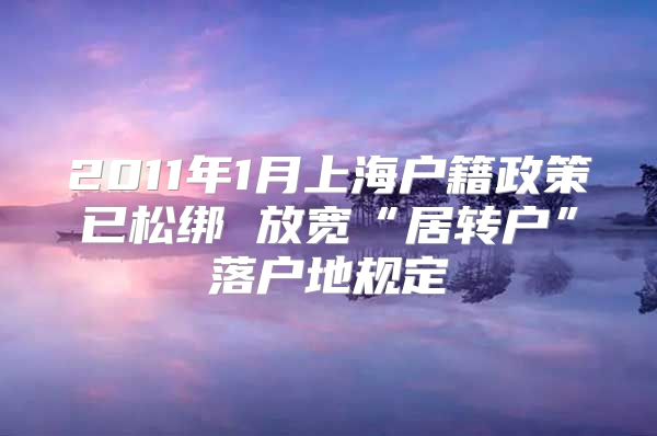 2011年1月上海户籍政策已松绑 放宽“居转户”落户地规定